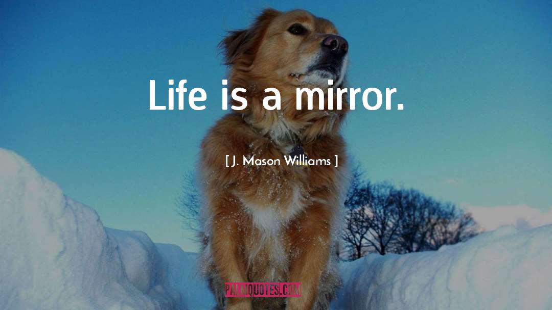 J. Mason Williams Quotes: Life is a mirror.