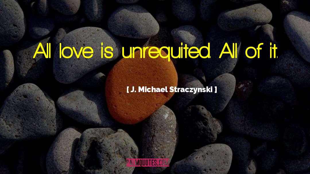 J. Michael Straczynski Quotes: All love is unrequited. All