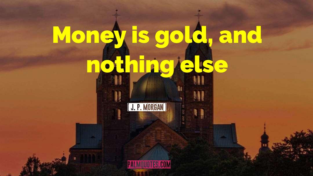 J. P. Morgan Quotes: Money is gold, and nothing