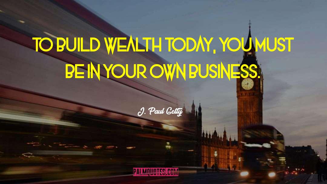 J. Paul Getty Quotes: To build wealth today, you
