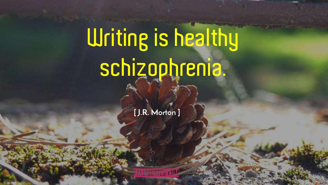 J.R. Morton Quotes: Writing is healthy schizophrenia.