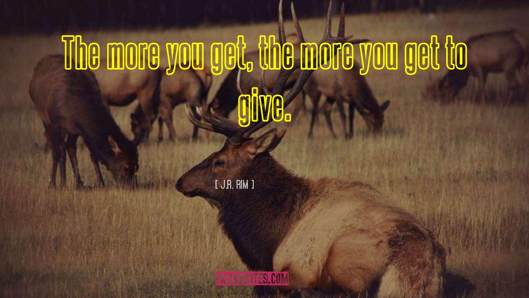 J.R. Rim Quotes: The more you get, the