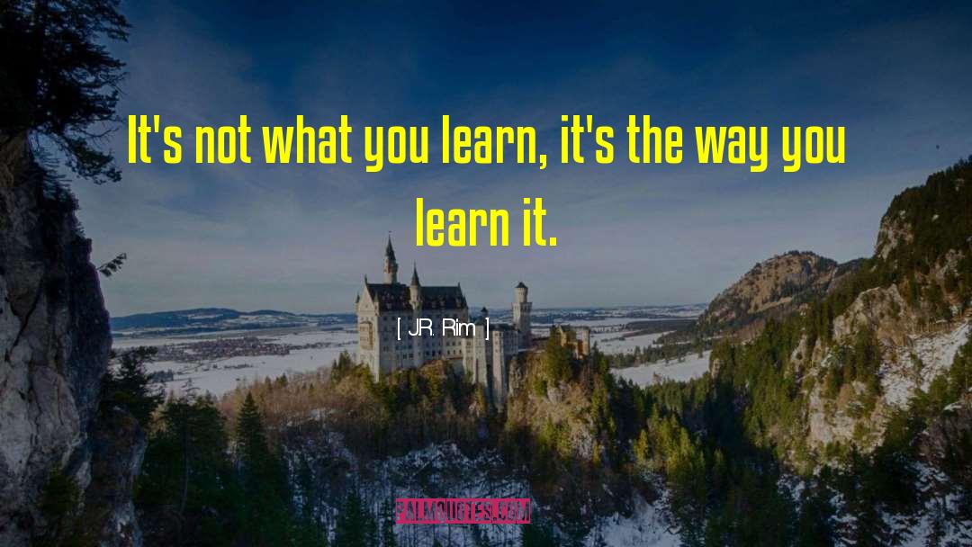 J.R. Rim Quotes: It's not what you learn,