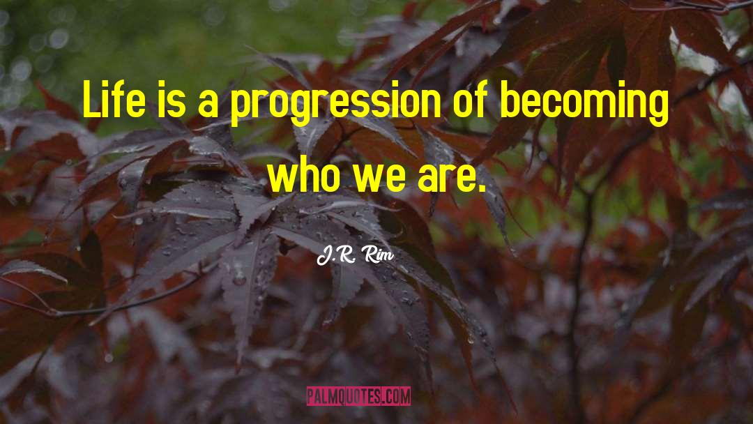 J.R. Rim Quotes: Life is a progression of