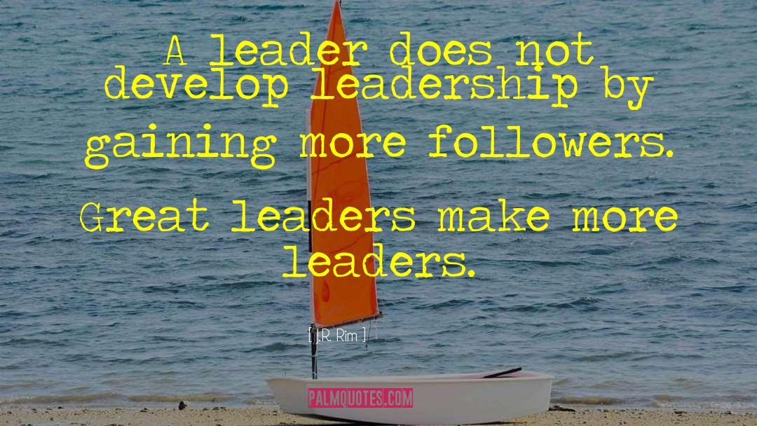 J.R. Rim Quotes: A leader does not develop