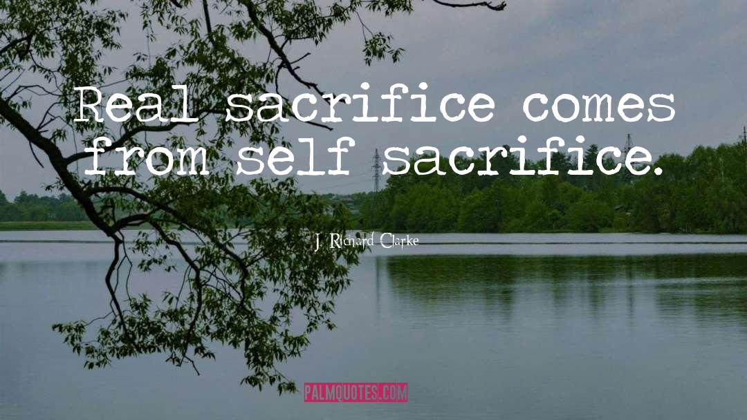 J. Richard Clarke Quotes: Real sacrifice comes from self