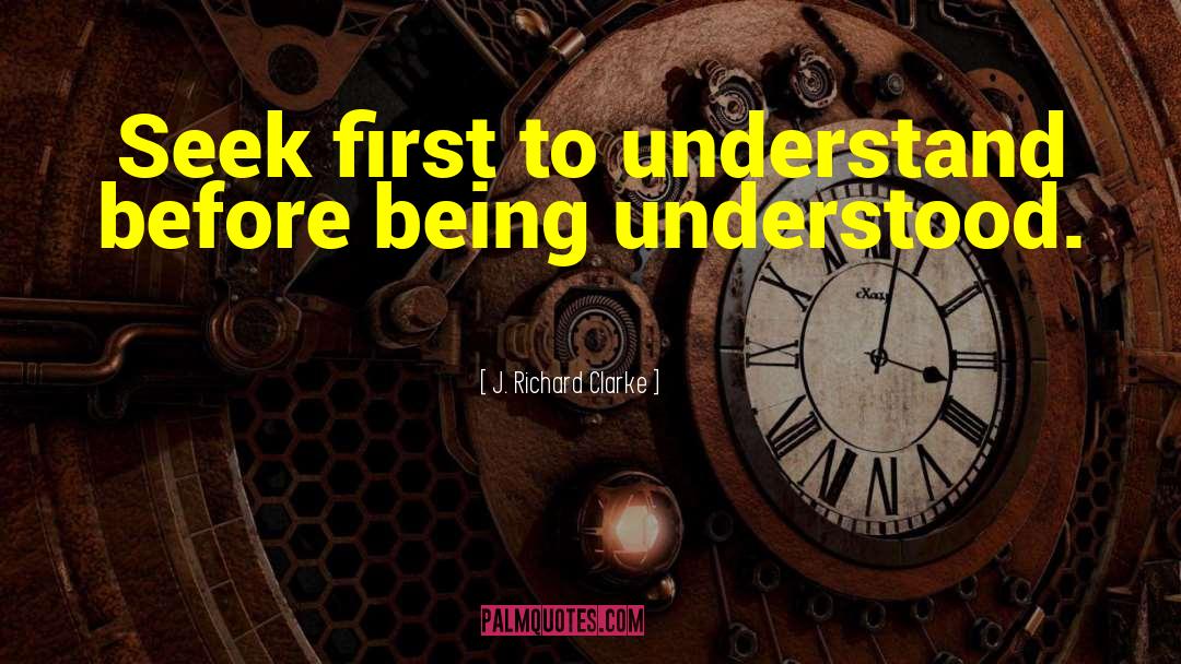 J. Richard Clarke Quotes: Seek first to understand before