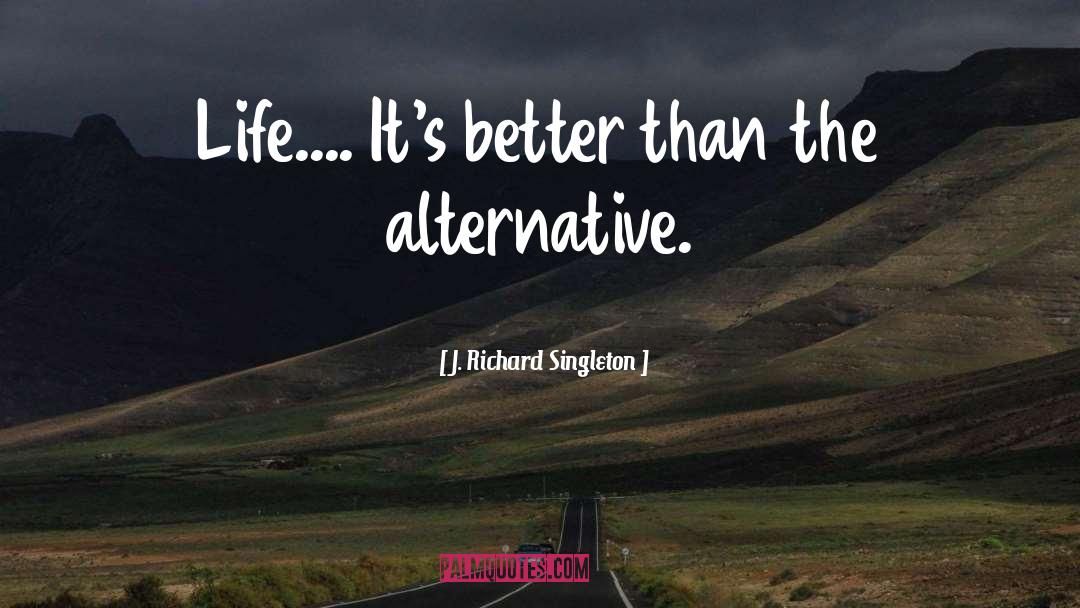 J. Richard Singleton Quotes: Life.... It's better than the