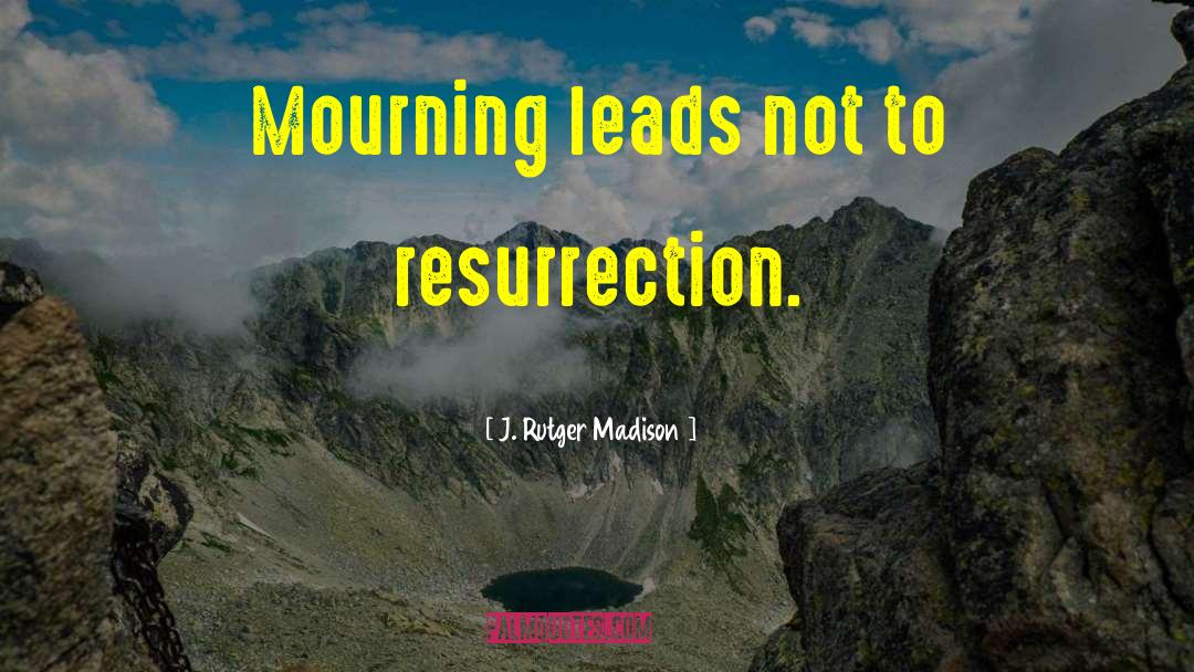 J. Rutger Madison Quotes: Mourning leads not to resurrection.