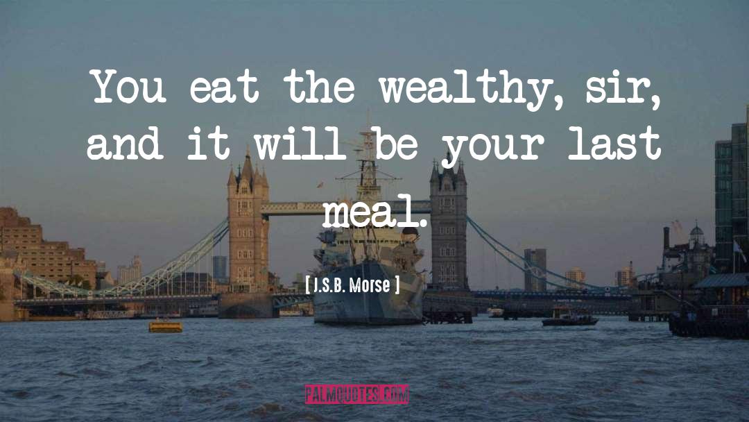 J.S.B. Morse Quotes: You eat the wealthy, sir,