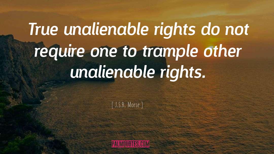 J.S.B. Morse Quotes: True unalienable rights do not
