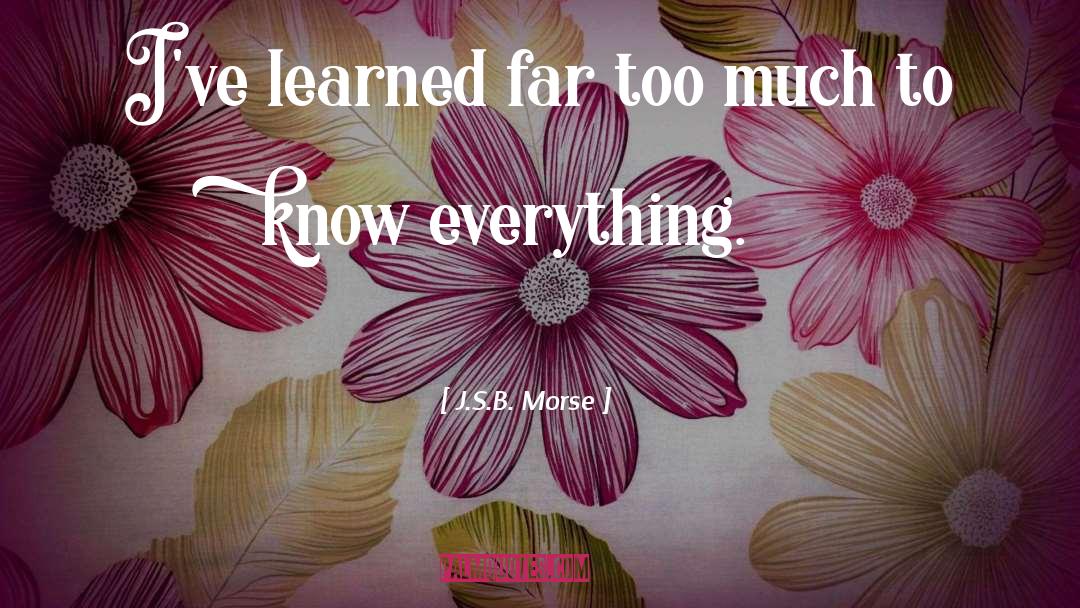 J.S.B. Morse Quotes: I've learned far too much