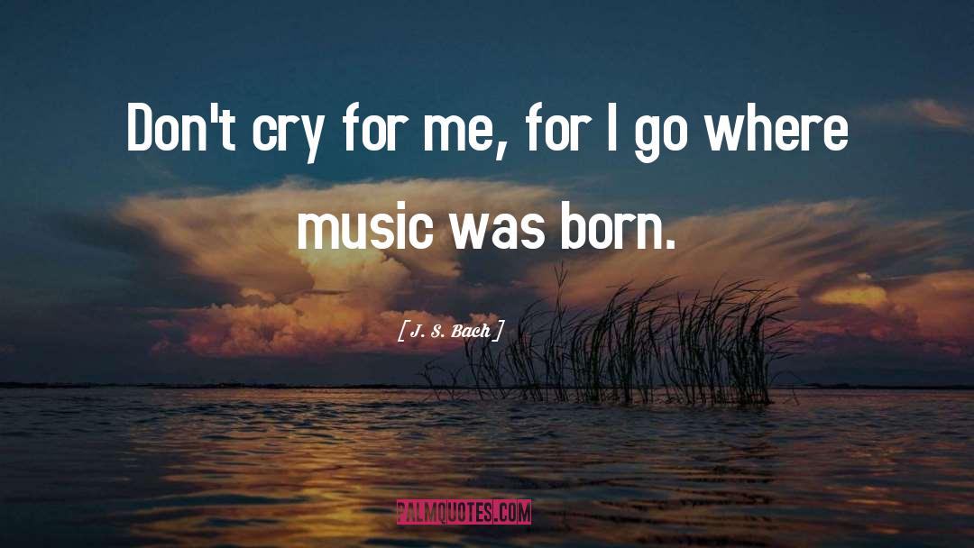 J. S. Bach Quotes: Don't cry for me, for