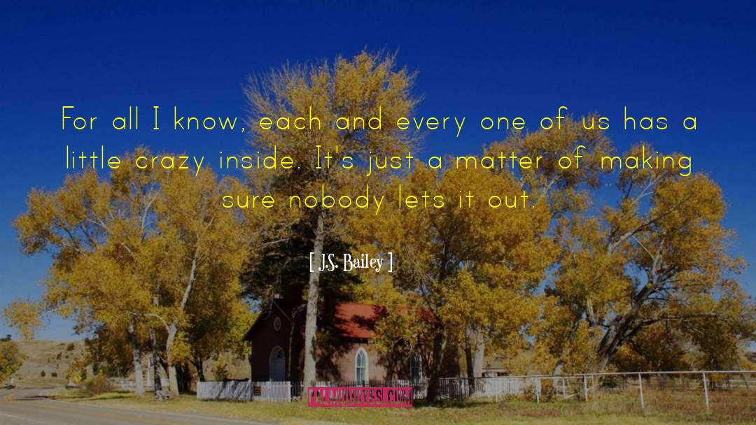 J.S. Bailey Quotes: For all I know, each