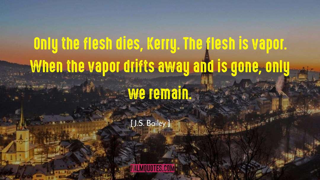 J.S. Bailey Quotes: Only the flesh dies, Kerry.