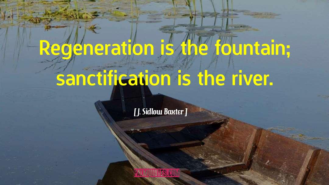 J. Sidlow Baxter Quotes: Regeneration is the fountain; sanctification