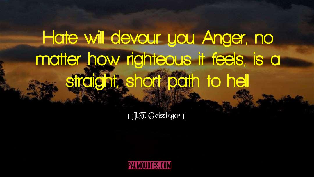 J.T. Geissinger Quotes: Hate will devour you. Anger,