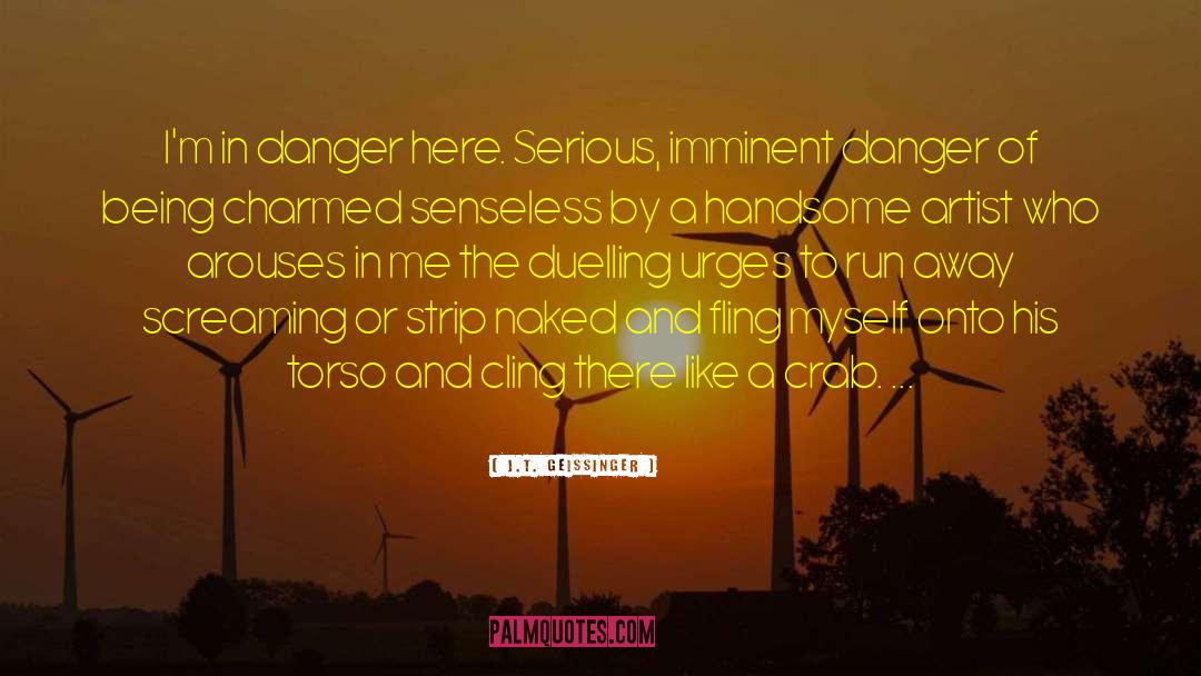 J.T. Geissinger Quotes: I'm in danger here. Serious,