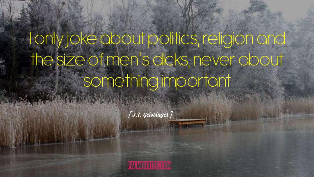 J.T. Geissinger Quotes: I only joke about politics,