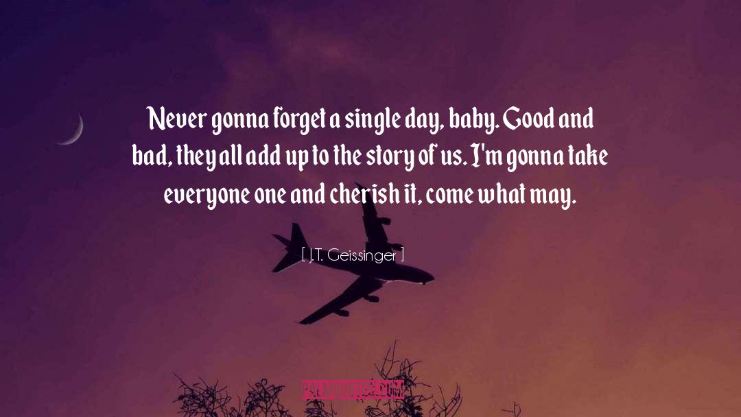 J.T. Geissinger Quotes: Never gonna forget a single