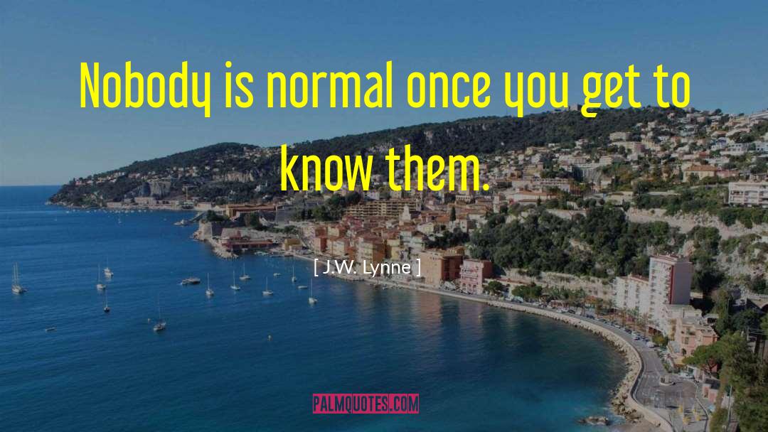 J.W. Lynne Quotes: Nobody is normal once you