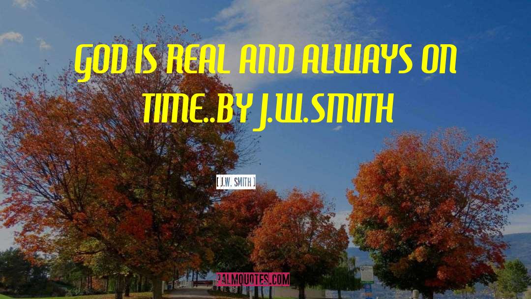 J.W. Smith Quotes: GOD IS REAL AND ALWAYS