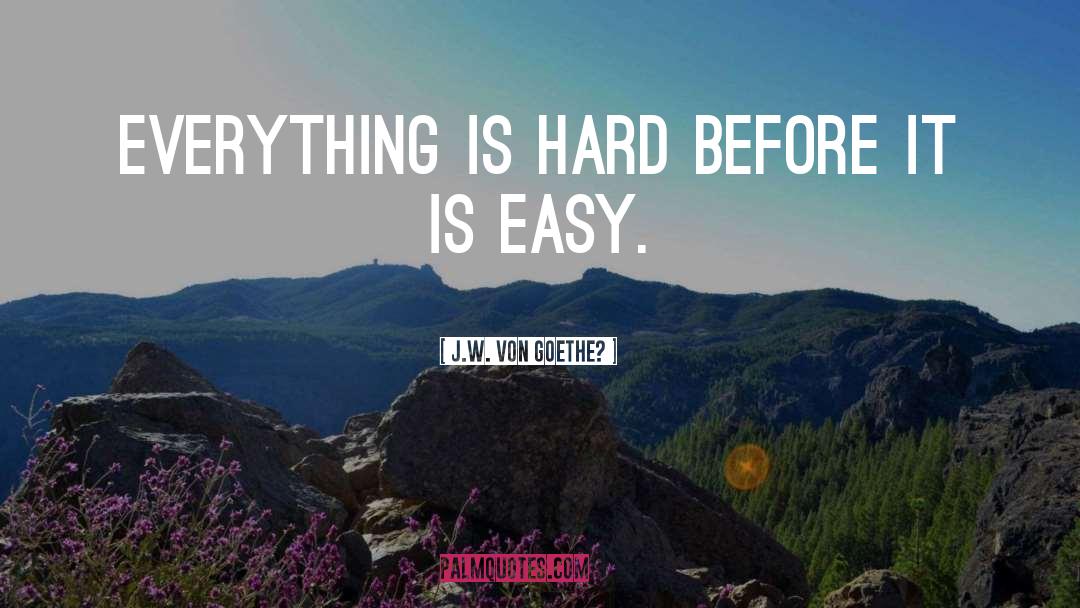 J.W. Von Goethe? Quotes: Everything is hard before it