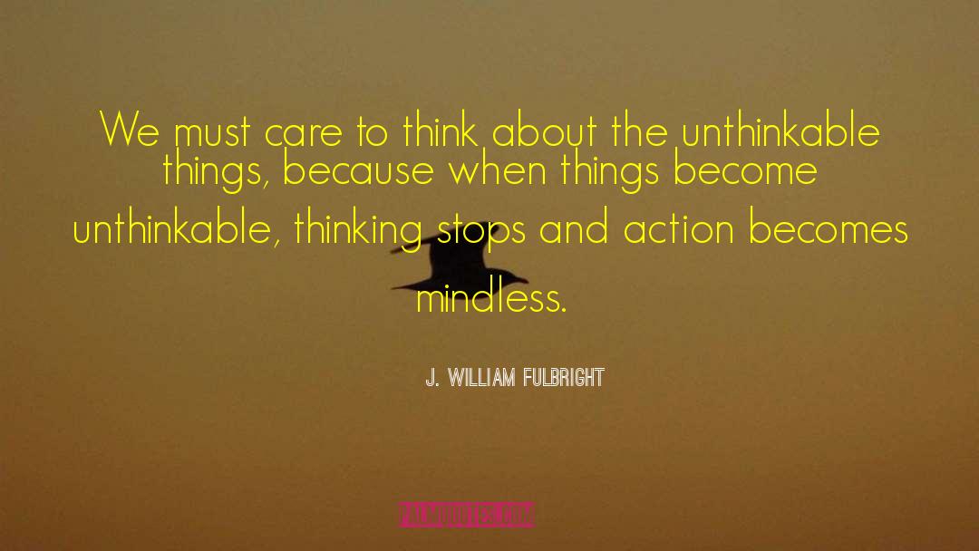 J. William Fulbright Quotes: We must care to think