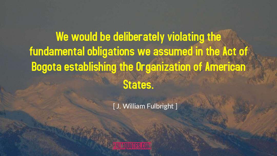 J. William Fulbright Quotes: We would be deliberately violating