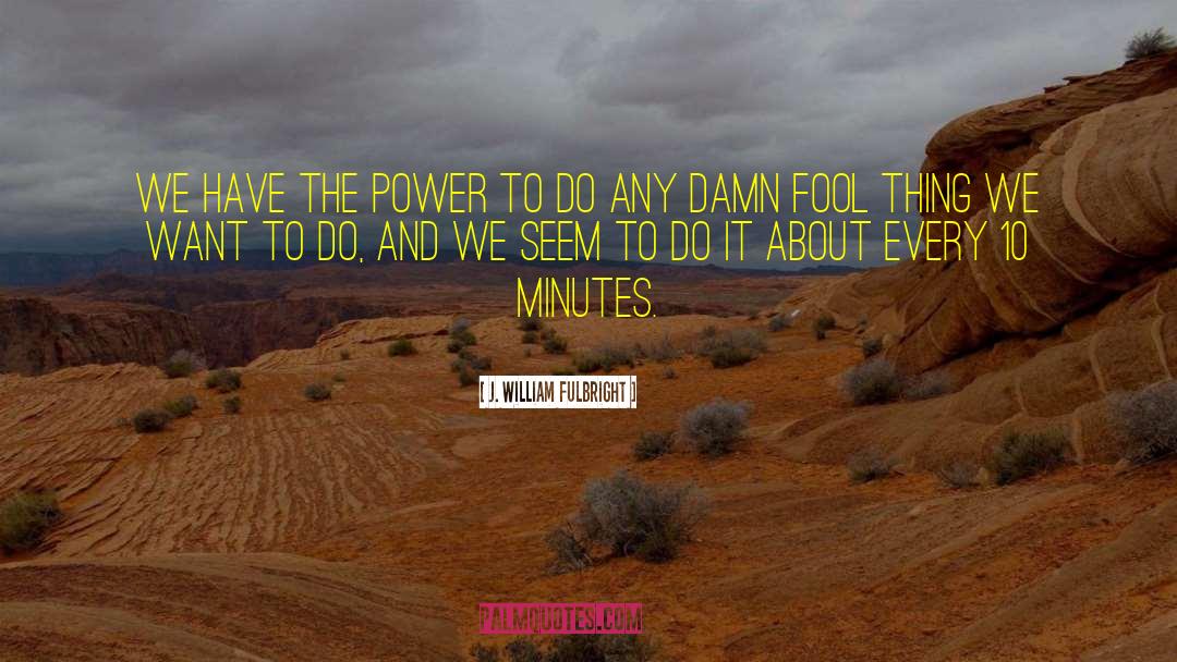 J. William Fulbright Quotes: We have the power to