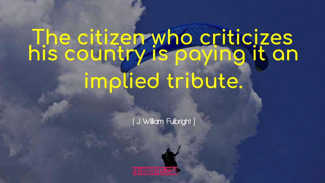 J. William Fulbright Quotes: The citizen who criticizes his
