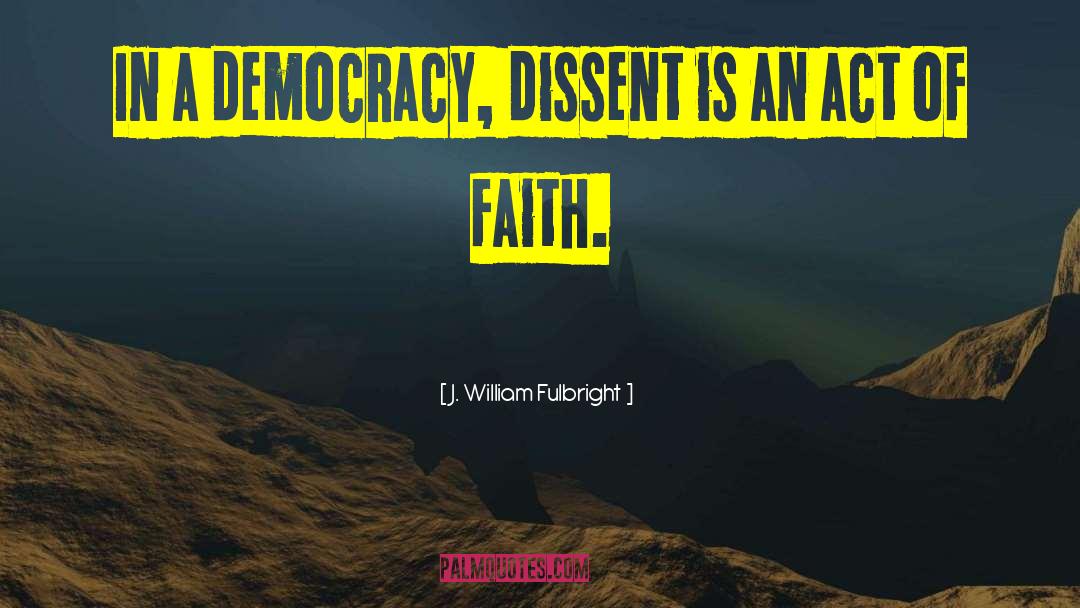 J. William Fulbright Quotes: In a democracy, dissent is