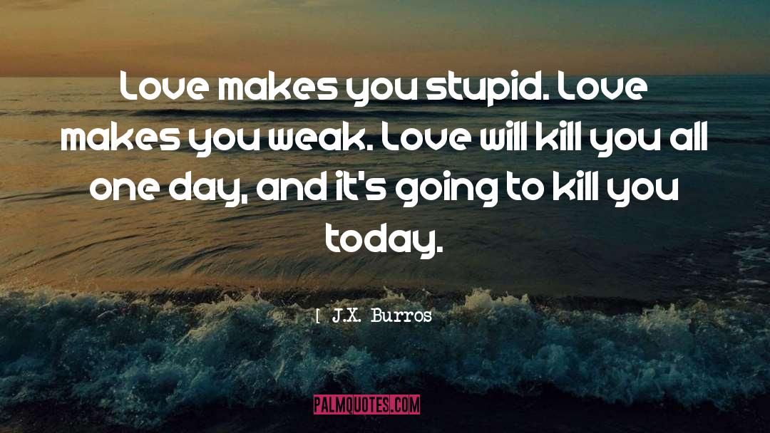 J.X. Burros Quotes: Love makes you stupid. Love