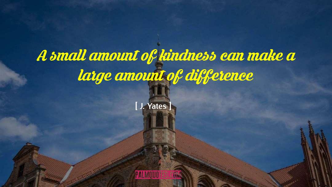 J. Yates Quotes: A small amount of kindness