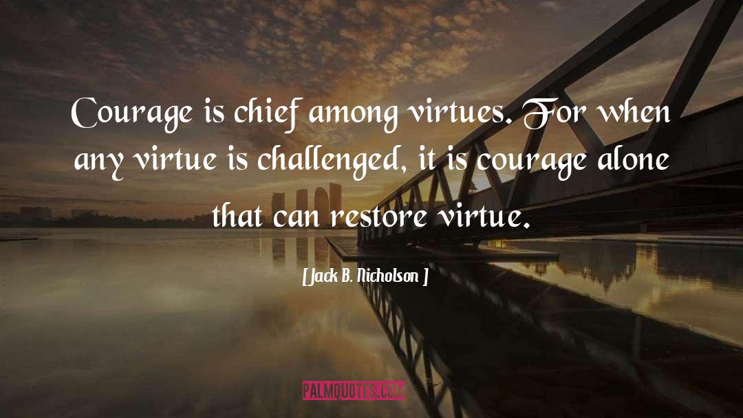 Jack B. Nicholson Quotes: Courage is chief among virtues.