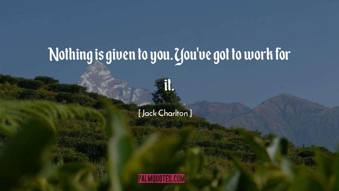 Jack Charlton Quotes: Nothing is given to you.