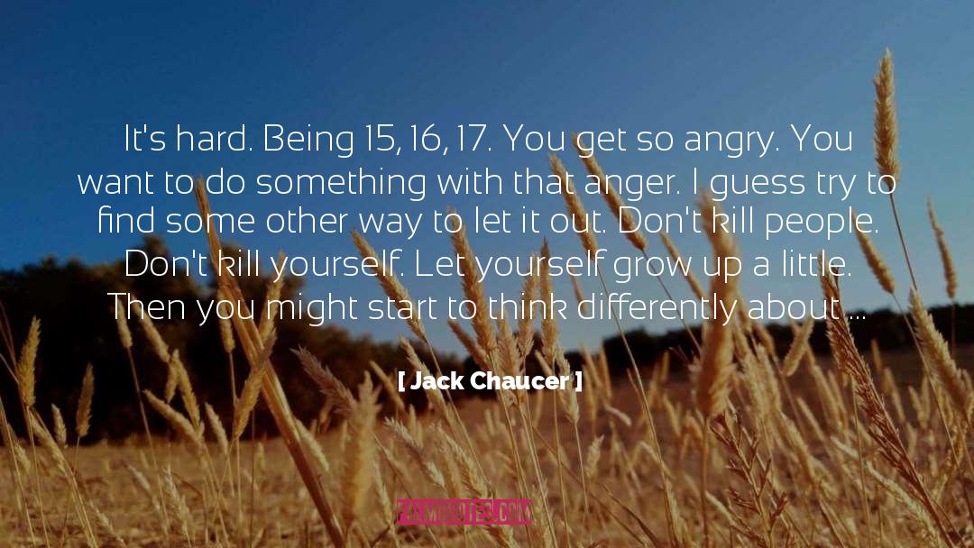 Jack Chaucer Quotes: It's hard. Being 15, 16,