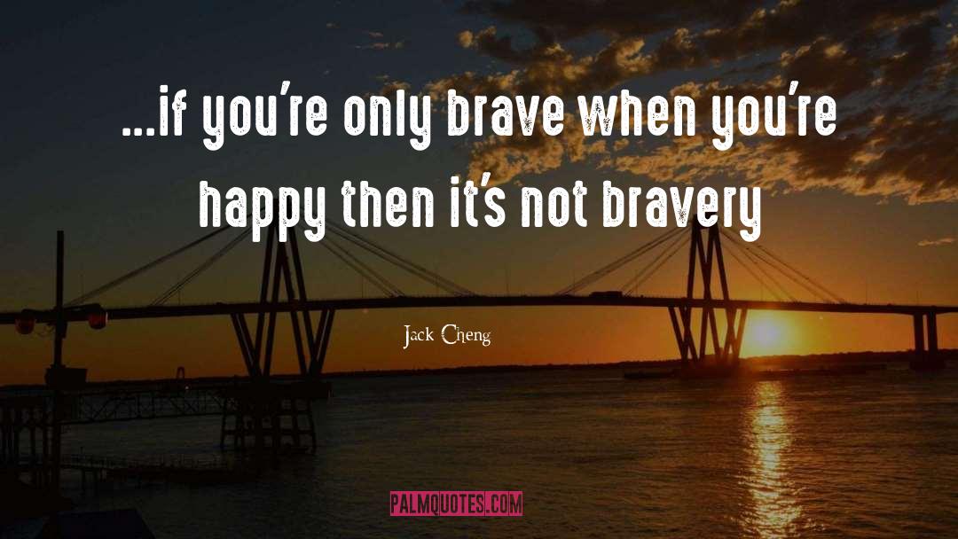 Jack Cheng Quotes: ...if you're only brave when