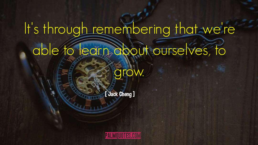 Jack Cheng Quotes: It's through remembering that we're