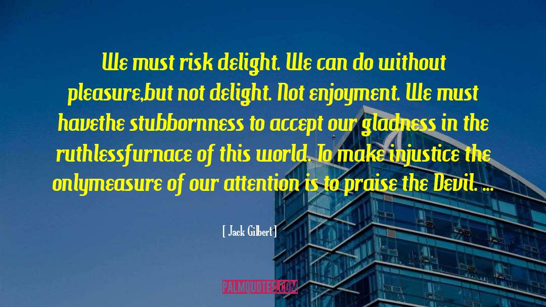 Jack Gilbert Quotes: We must risk delight. We