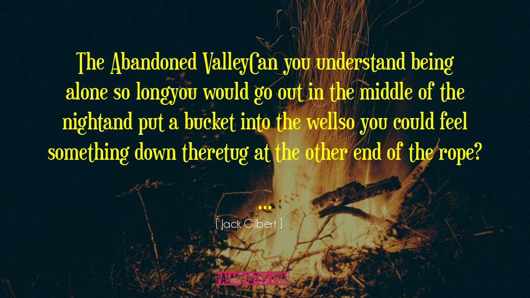 Jack Gilbert Quotes: The Abandoned Valley<br>Can you understand