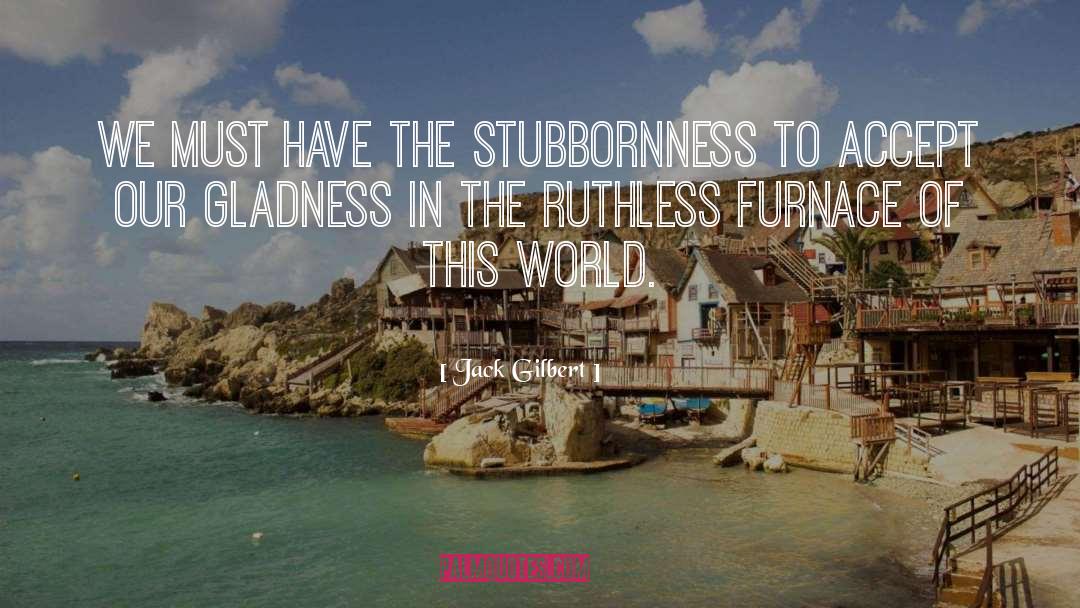 Jack Gilbert Quotes: We must have the stubbornness