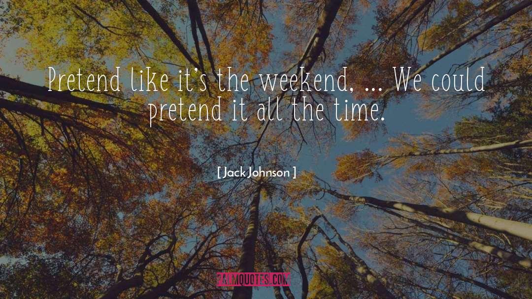 Jack Johnson Quotes: Pretend like it's the weekend,