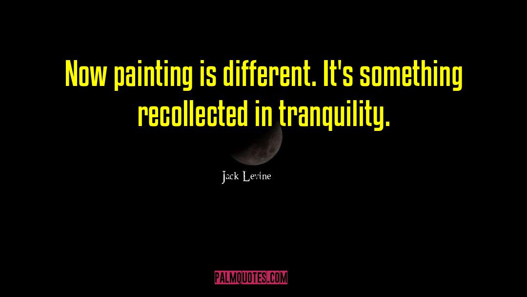Jack Levine Quotes: Now painting is different. It's