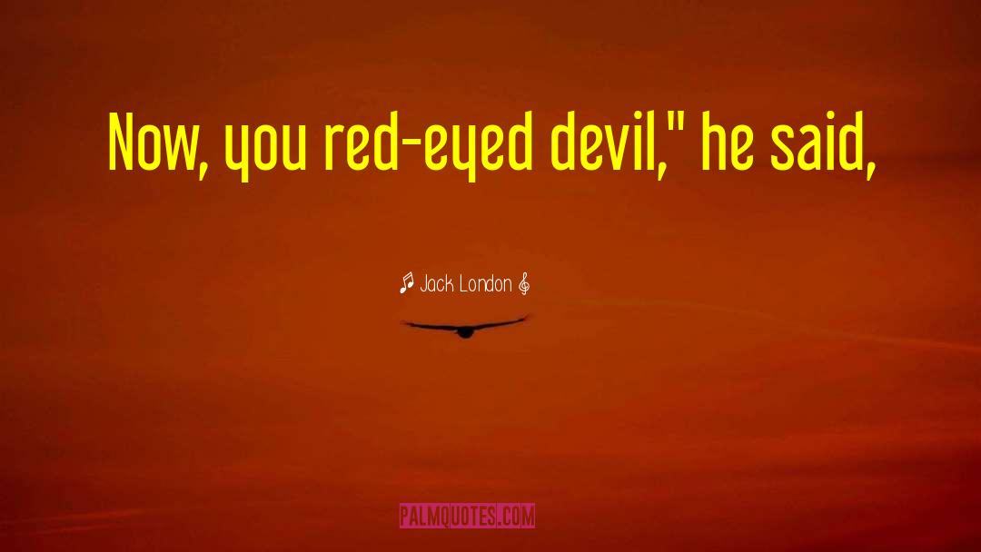 Jack London Quotes: Now, you red-eyed devil,