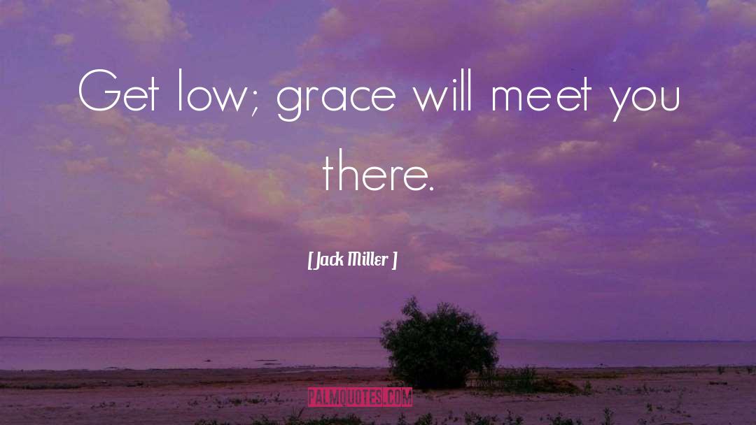 Jack Miller Quotes: Get low; grace will meet