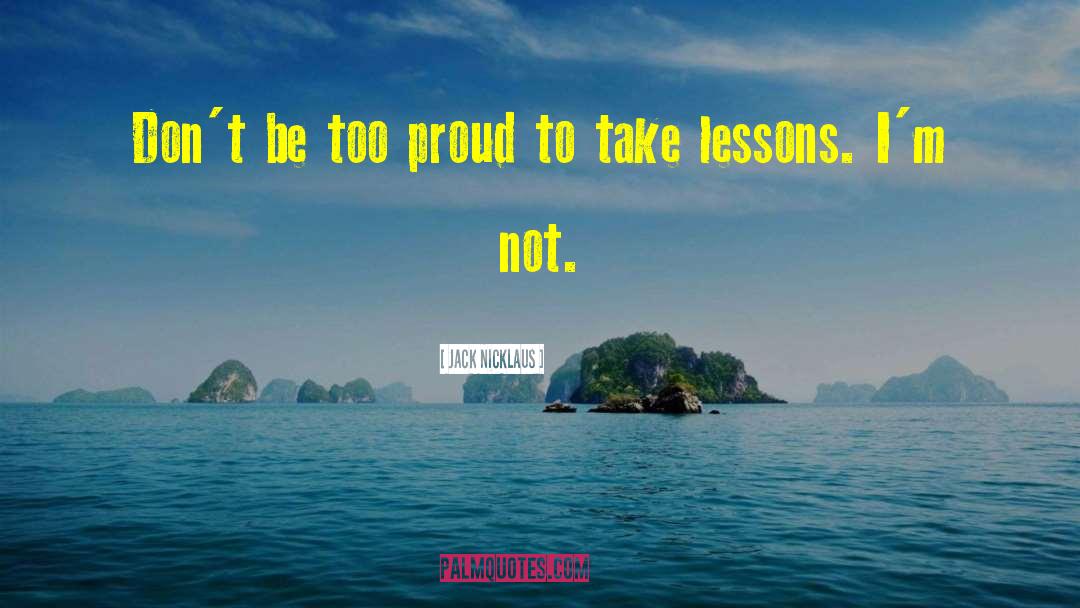 Jack Nicklaus Quotes: Don't be too proud to