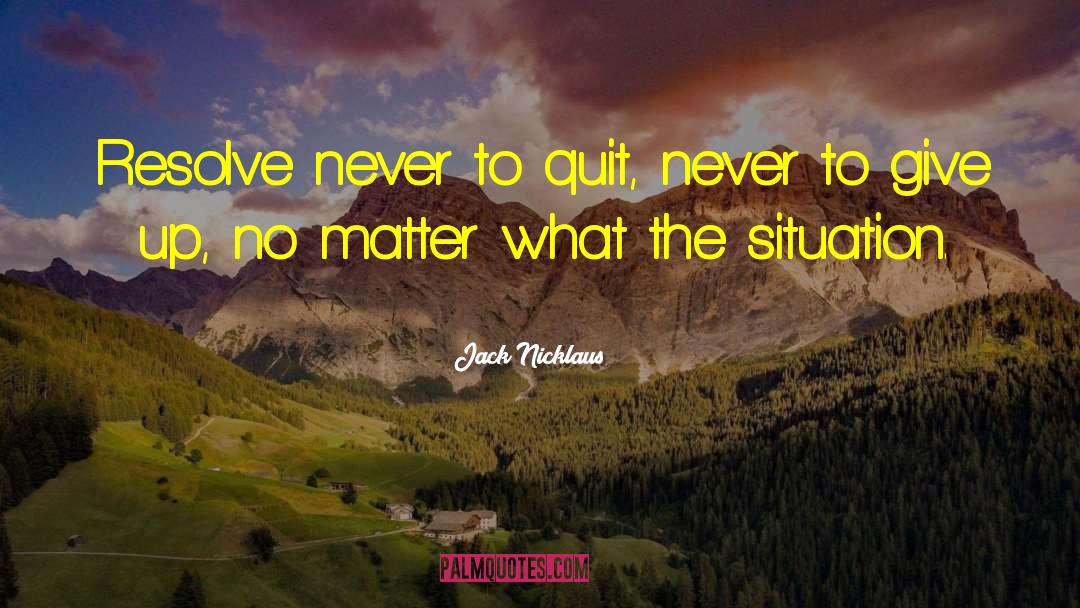 Jack Nicklaus Quotes: Resolve never to quit, never