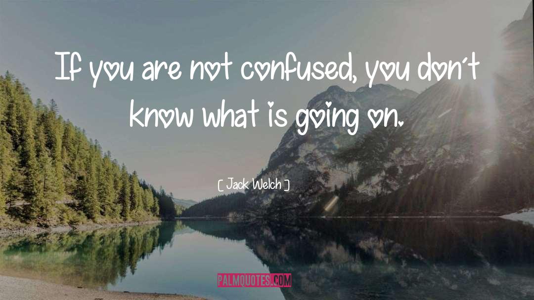 Jack Welch Quotes: If you are not confused,