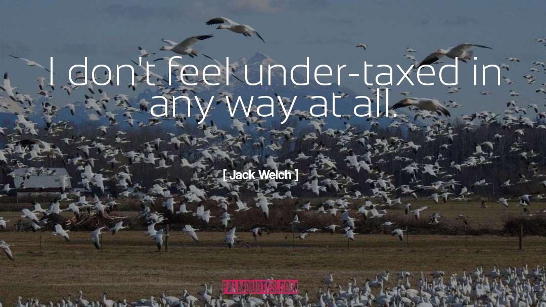 Jack Welch Quotes: I don't feel under-taxed in